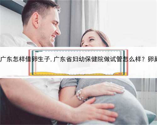 一对夫妻找人代孕，广东怎样借卵生子,广东省妇幼保健院做试管怎么样？卵巢