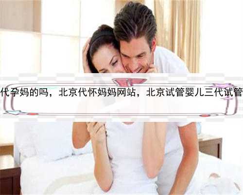 有要找代孕妈的吗，北京代怀妈妈网站，北京试管婴儿三代试管的区别