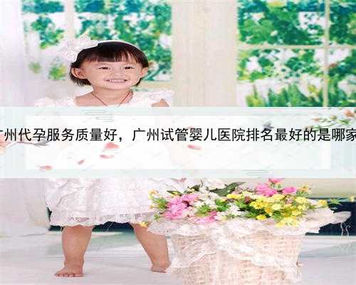 代孕合同怎么写，广州代孕服务质量好，广州试管婴儿医院排名最好的是哪家