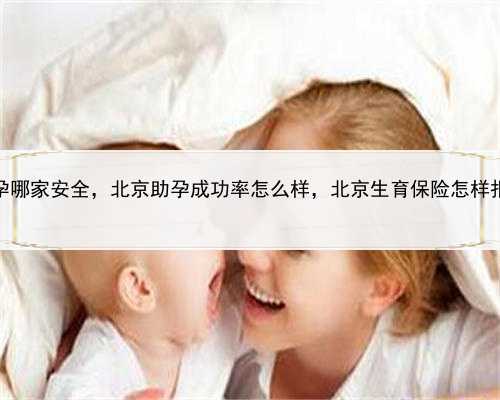 代孕哪家安全，北京助孕成功率怎么样，北京生育保险怎样报销