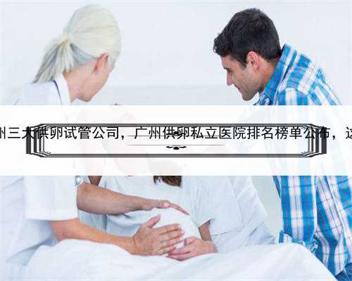 代孕成功的机率，广州三大供卵试管公司，广州供卵私立医院排名榜单公布，这