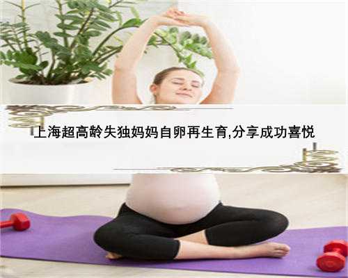 上海超高龄失独妈妈自卵再生育,分享成功喜悦